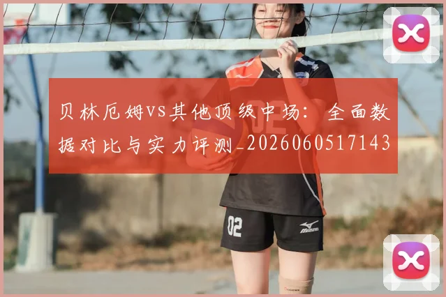 贝林厄姆vs其他顶级中场:全面数据对比与实力评测_20260605171438_20260703181949