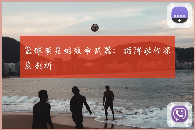 篮球明星的致命武器：招牌动作深度剖析