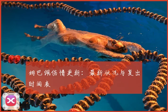 姆巴佩伤情更新：最新状况与复出时间表