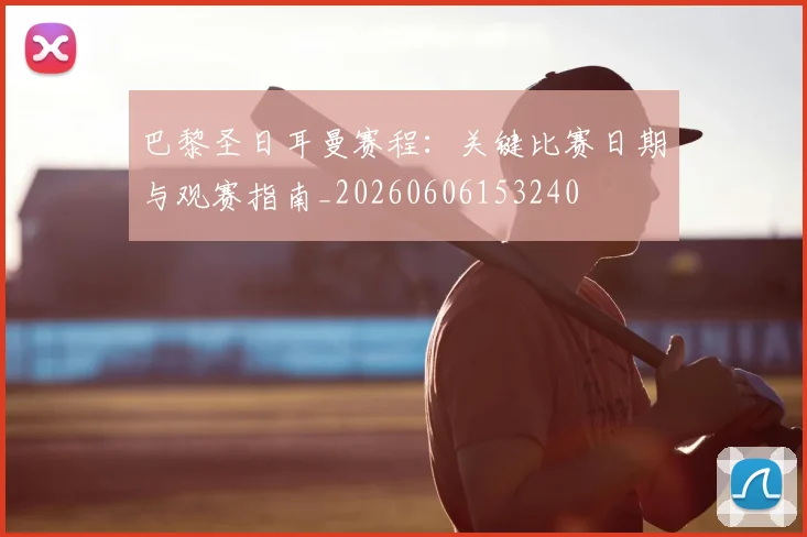 巴黎圣日耳曼赛程：关键比赛日期与观赛指南_20260606153240