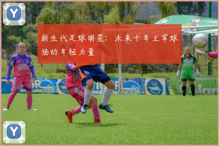 新生代足球明星：未来十年主宰球场的年轻力量