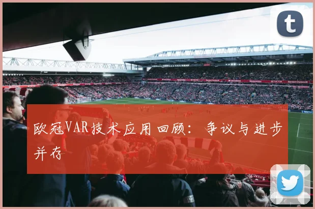 欧冠VAR技术应用回顾：争议与进步并存