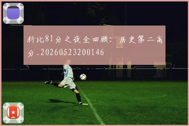 科比81分之夜全回顾:历史第二高分_20260523200146