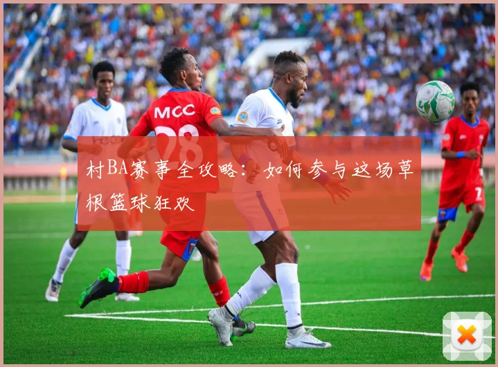 村BA赛事全攻略：如何参与这场草根篮球狂欢
