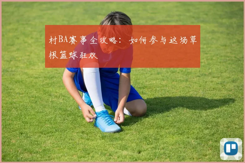 村BA赛事全攻略：如何参与这场草根篮球狂欢