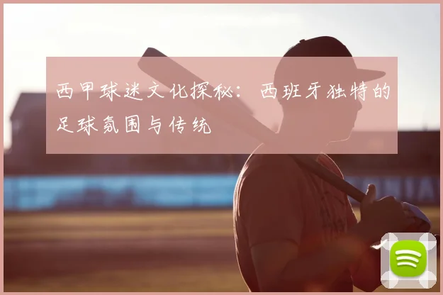 西甲球迷文化探秘：西班牙独特的足球氛围与传统