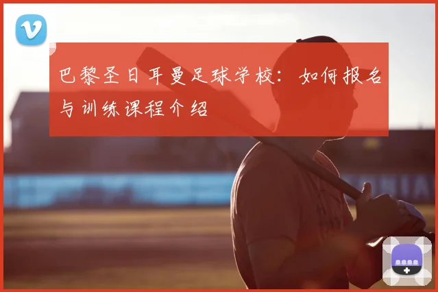 巴黎圣日耳曼足球学校：如何报名与训练课程介绍