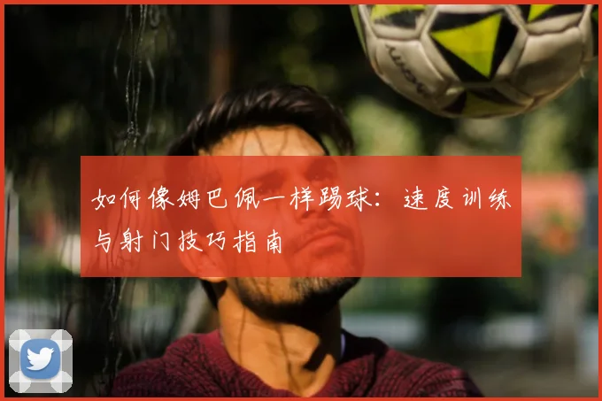 如何像姆巴佩一样踢球：速度训练与射门技巧指南