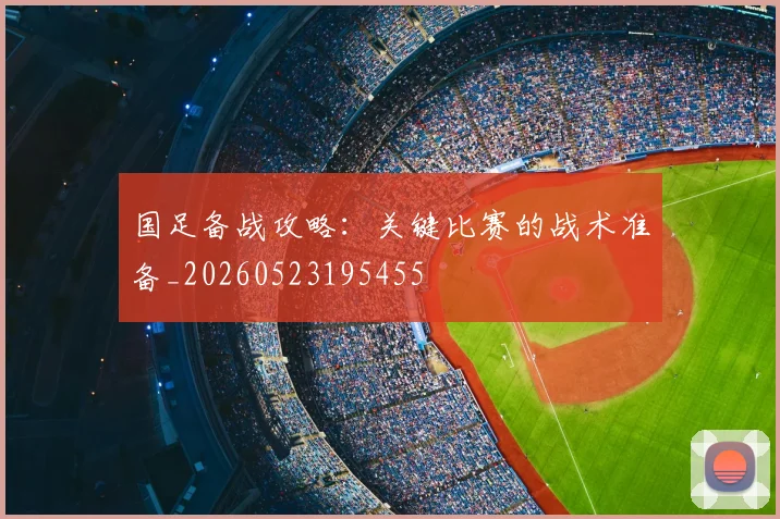 国足备战攻略：关键比赛的战术准备_20260523195455