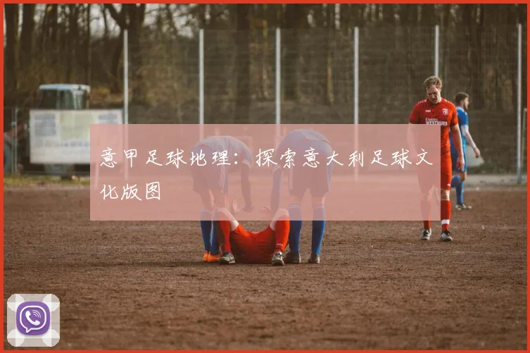 意甲足球地理：探索意大利足球文化版图
