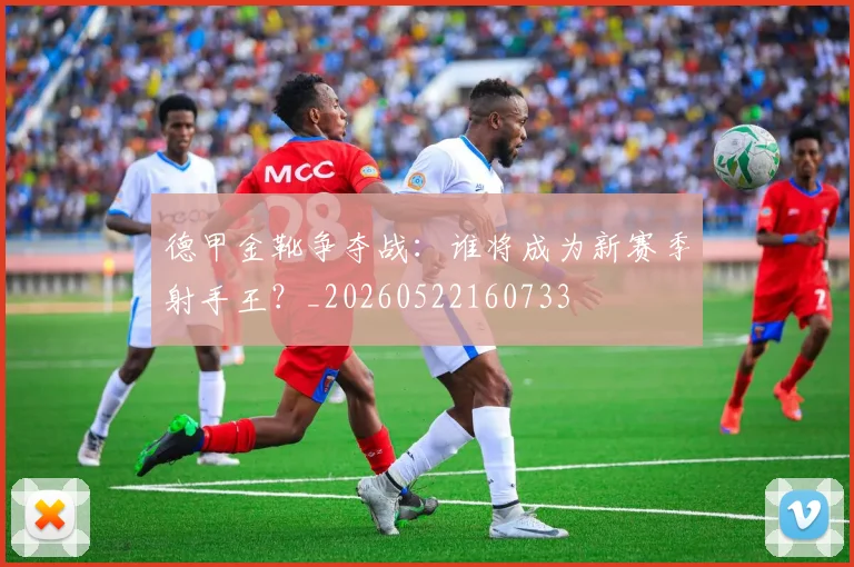 德甲金靴争夺战：谁将成为新赛季射手王？_20260522160733