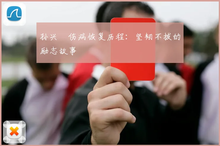 孙兴慜伤病恢复历程:坚韧不拔的励志故事