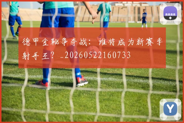 德甲金靴争夺战：谁将成为新赛季射手王？_20260522160733