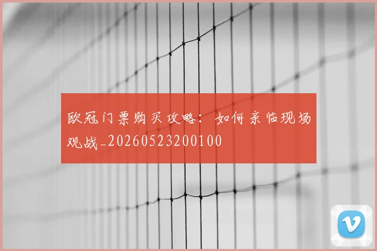 欧冠门票购买攻略：如何亲临现场观战_20260523200100