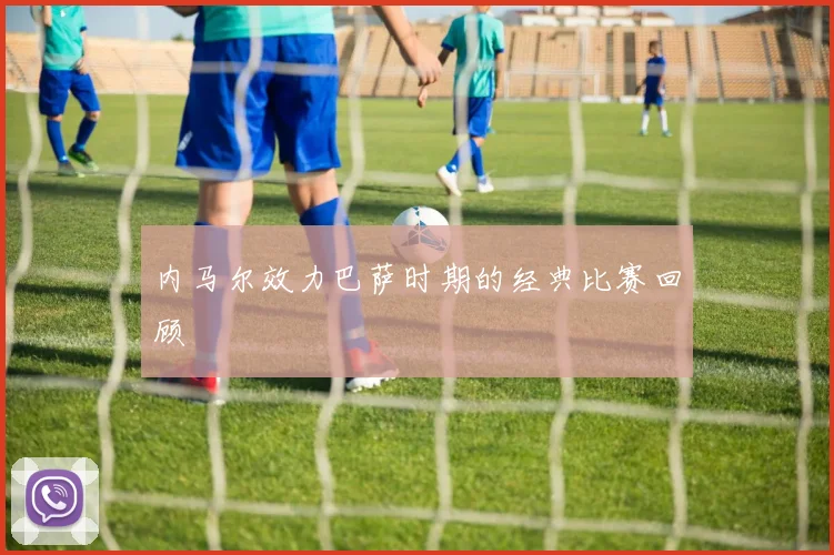 内马尔效力巴萨时期的经典比赛回顾