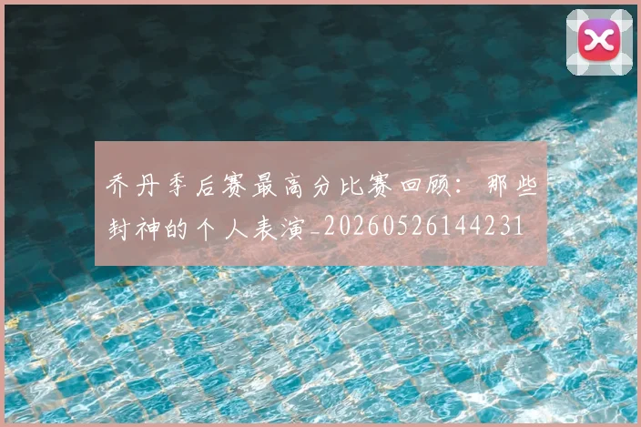 乔丹季后赛最高分比赛回顾：那些封神的个人表演_20260526144231
